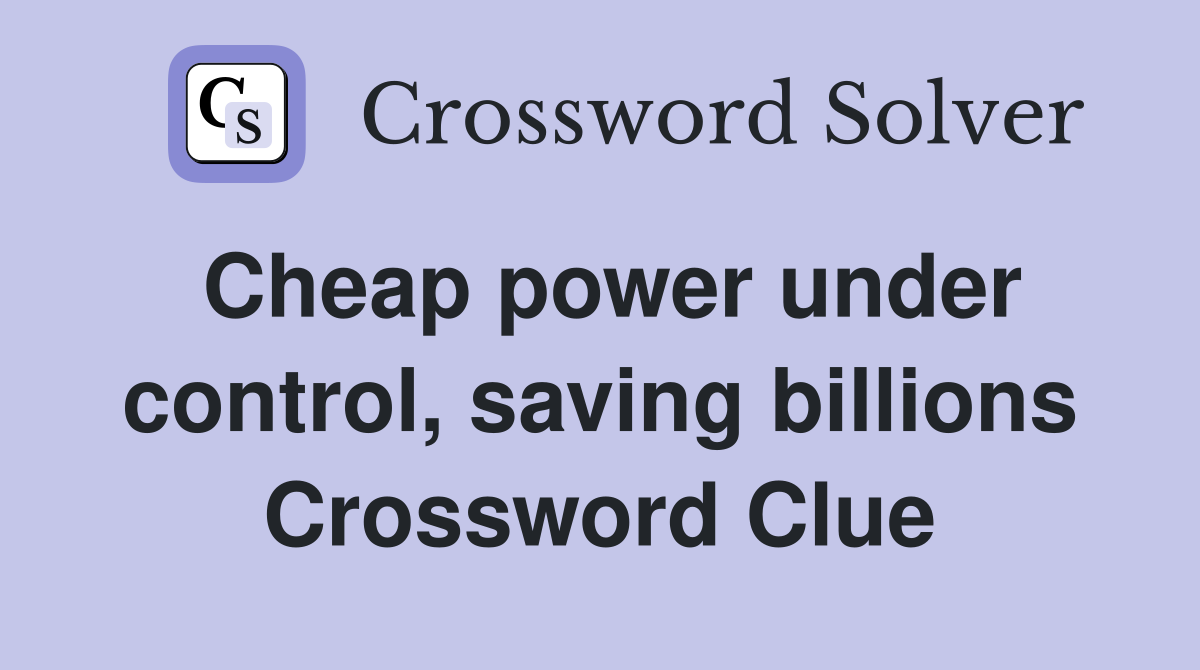 Cheap power under control, saving billions Crossword Clue