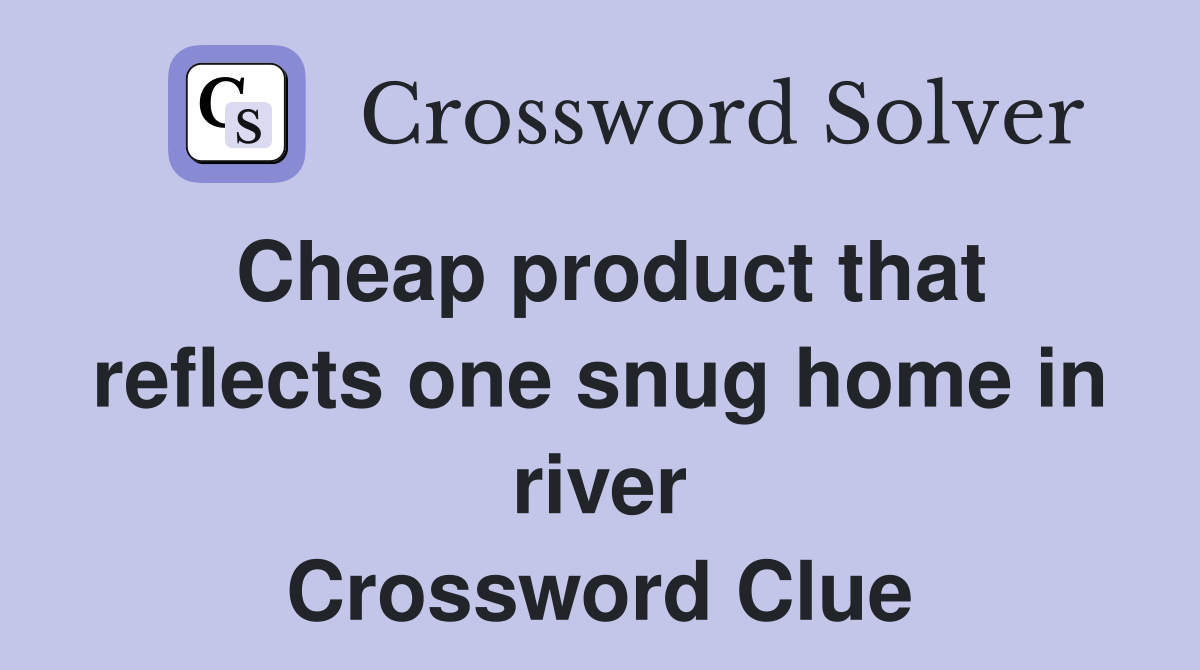 Cheap product that reflects one snug home in river Crossword Clue