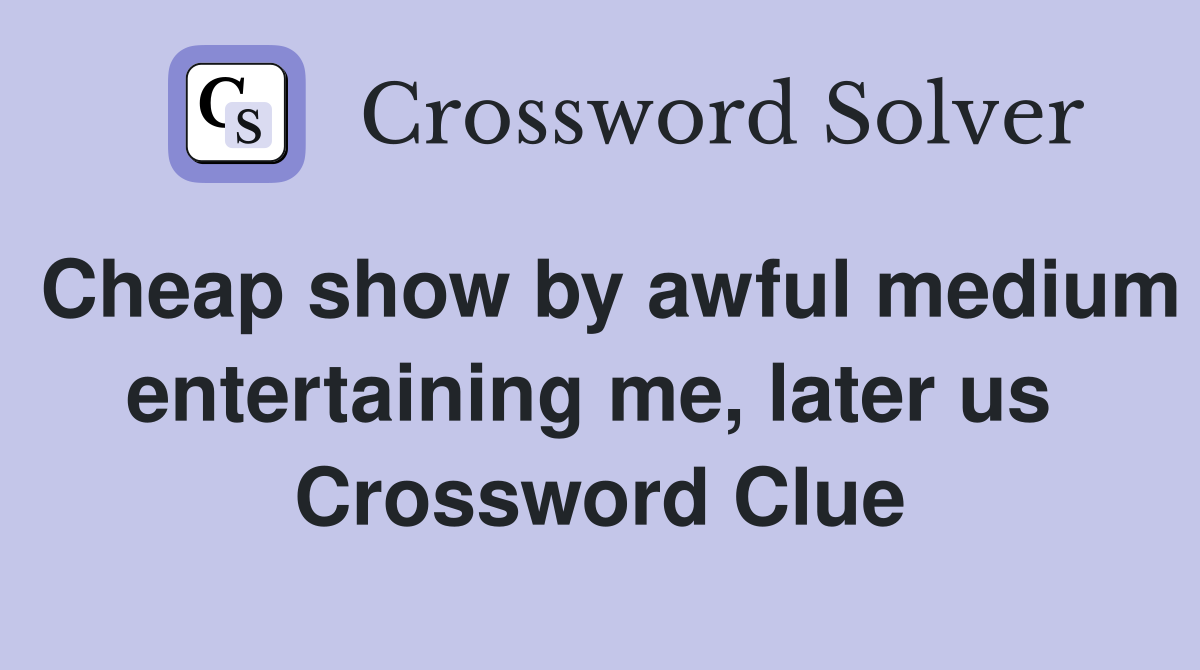 Cheap show by awful medium entertaining me, later us  Crossword Clue