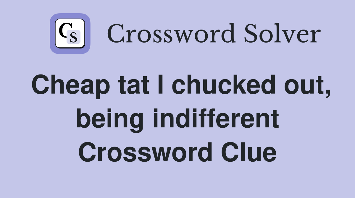 Cheap tat I chucked out, being indifferent Crossword Clue