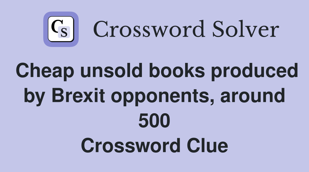 Cheap unsold books produced by Brexit opponents, around 500 Crossword Clue