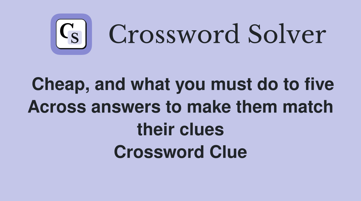 Cheap, and what you must do to five Across answers to make them match their clues Crossword Clue