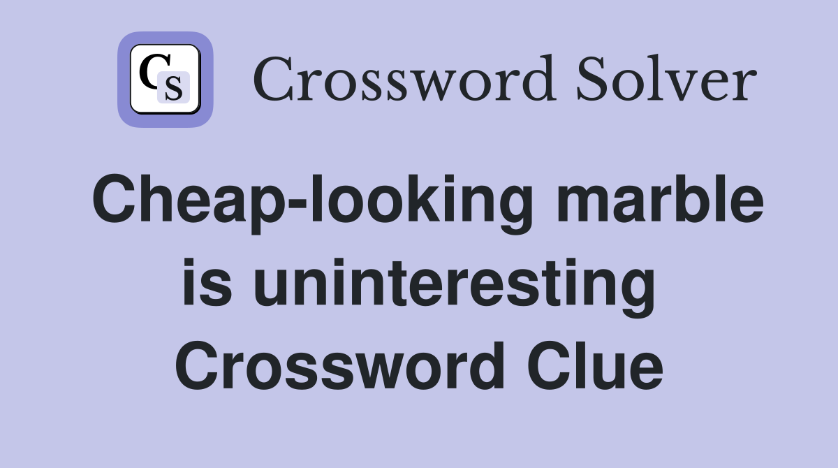 Cheap-looking marble is uninteresting Crossword Clue