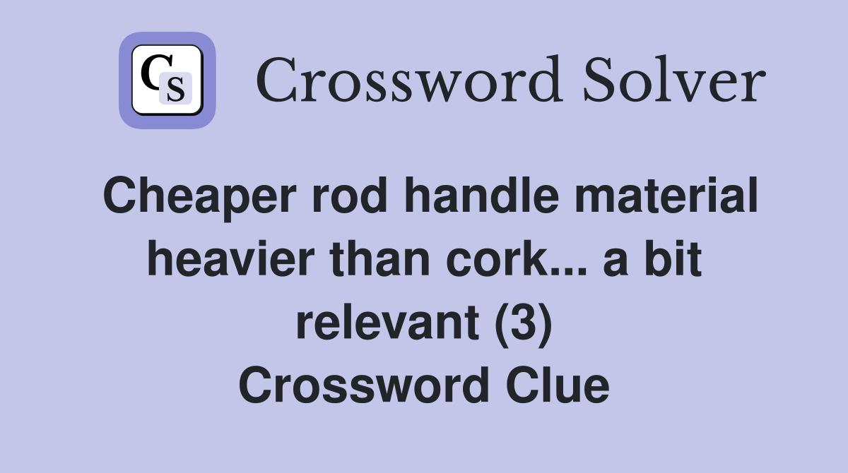 Cheaper rod handle material heavier than cork... a bit relevant (3) Crossword Clue