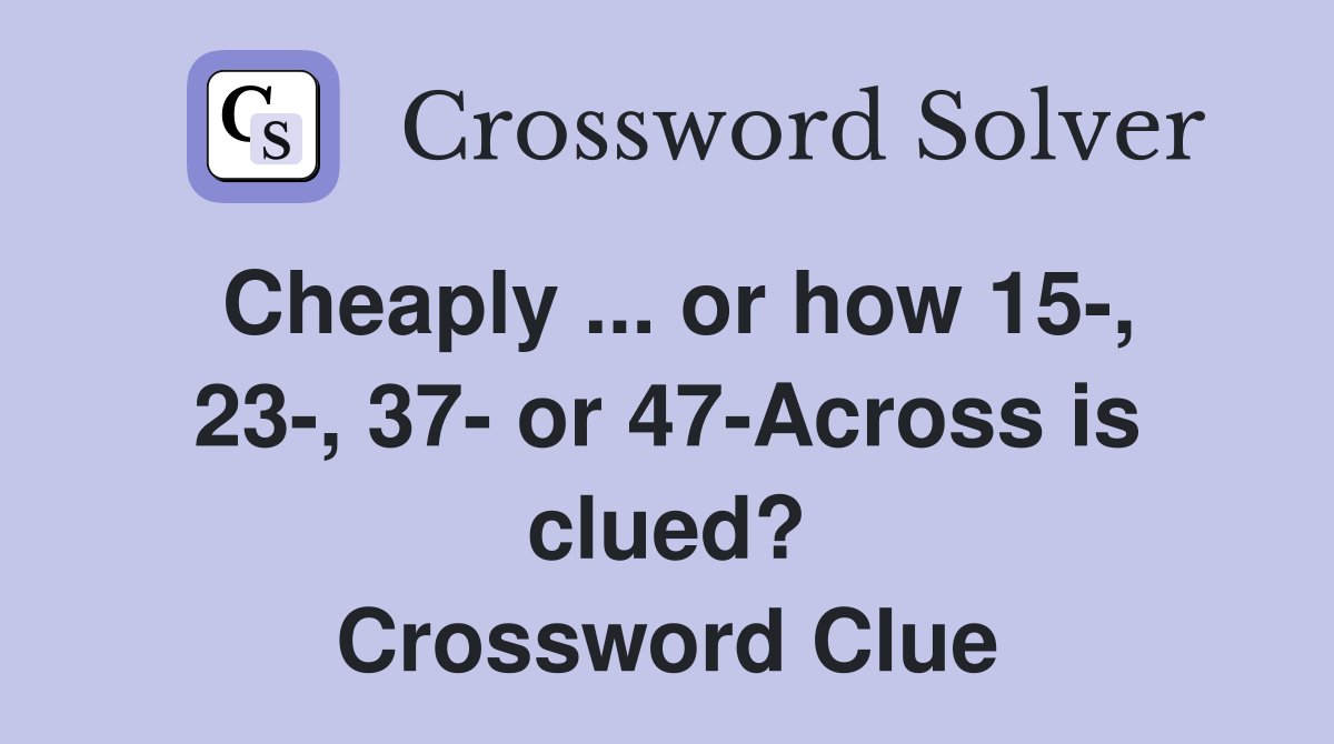 Cheaply ... or how 15-, 23-, 37- or 47-Across is clued? Crossword Clue