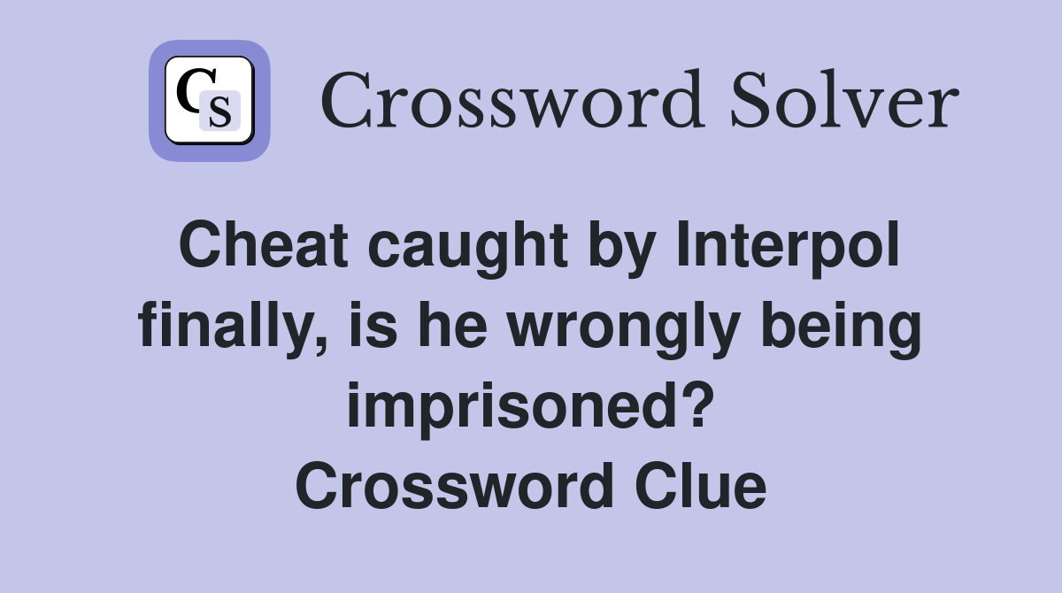 Cheat caught by Interpol finally, is he wrongly being imprisoned? Crossword Clue