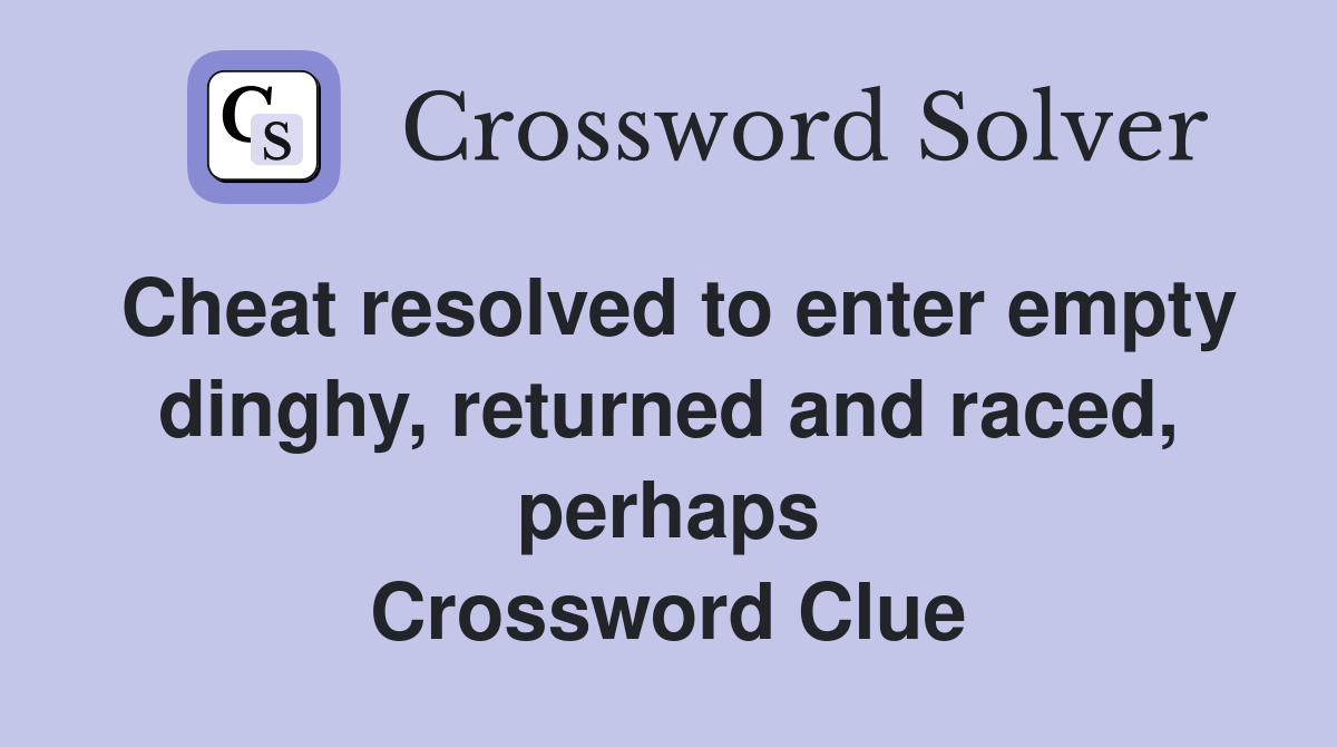 Cheat resolved to enter empty dinghy, returned and raced, perhaps Crossword Clue