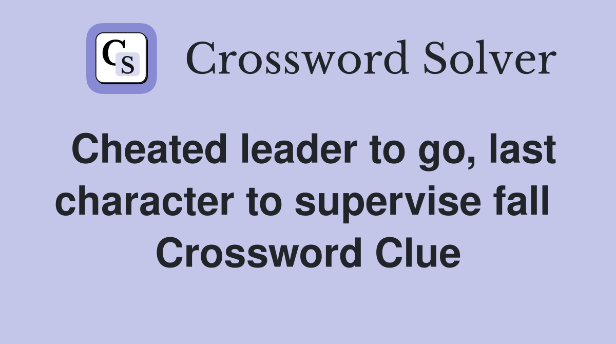 Cheated leader to go, last character to supervise fall  Crossword Clue