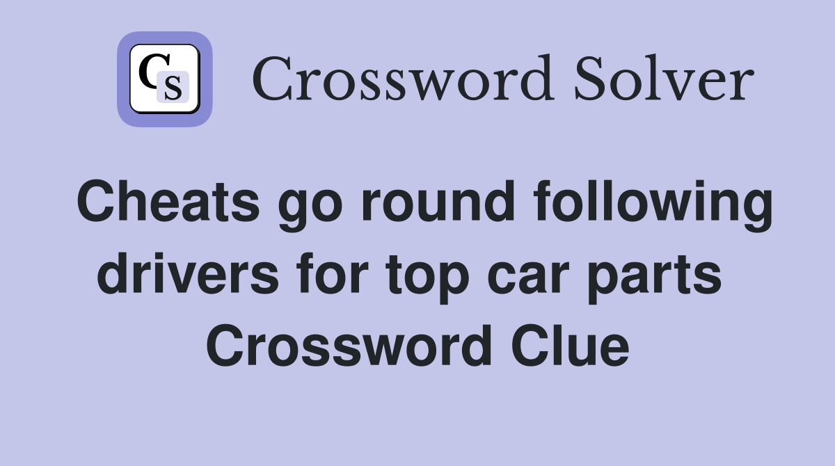Cheats go round following drivers for top car parts  Crossword Clue