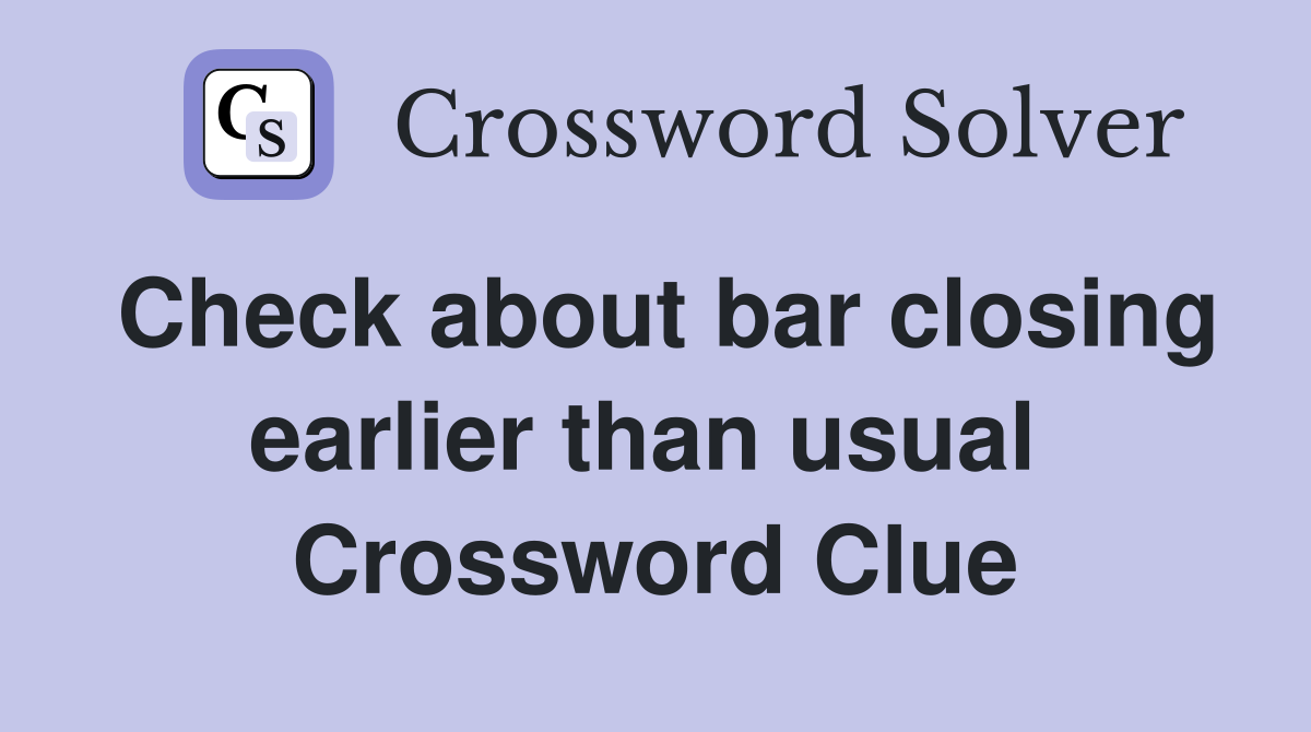 Check about bar closing earlier than usual  Crossword Clue