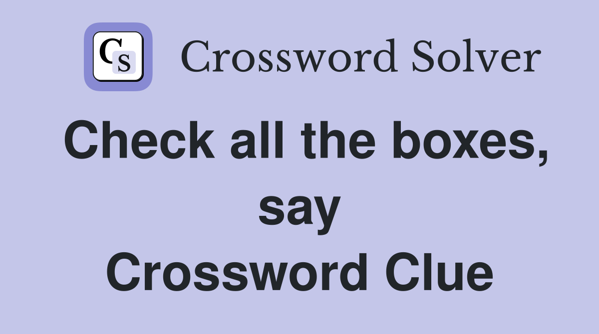 Check all the boxes, say Crossword Clue