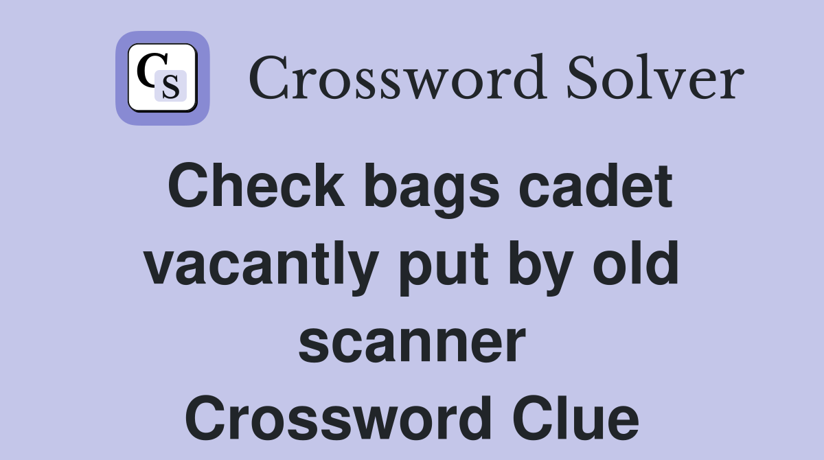 Check bags cadet vacantly put by old scanner Crossword Clue