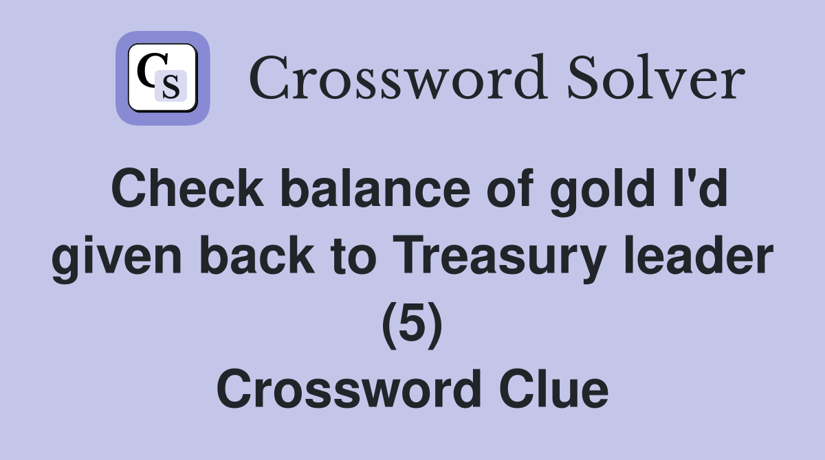 Check balance of gold I'd given back to Treasury leader (5) Crossword Clue