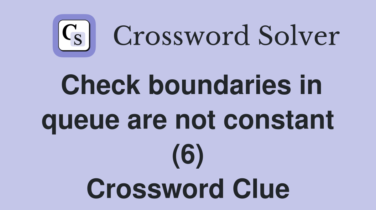 Check boundaries in queue are not constant (6) Crossword Clue