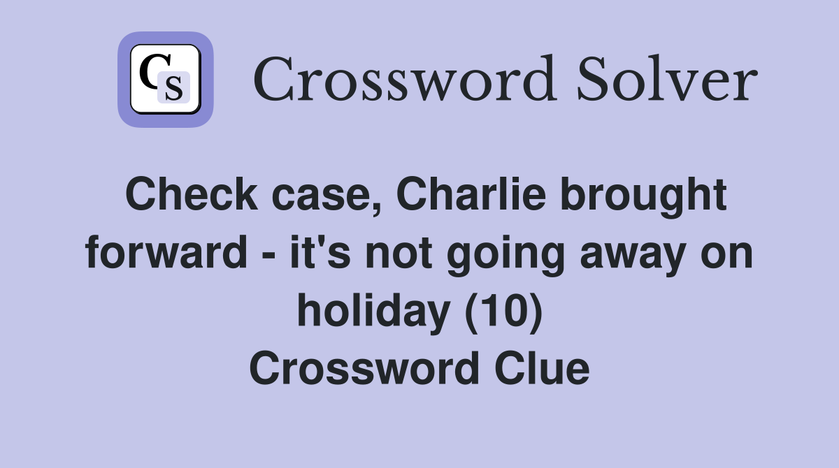 Check case, Charlie brought forward - it's not going away on holiday (10) Crossword Clue