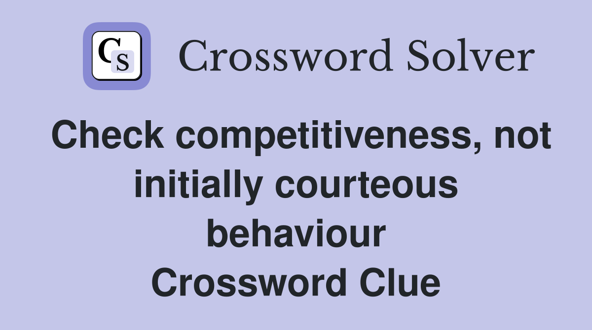Check competitiveness, not initially courteous behaviour Crossword Clue