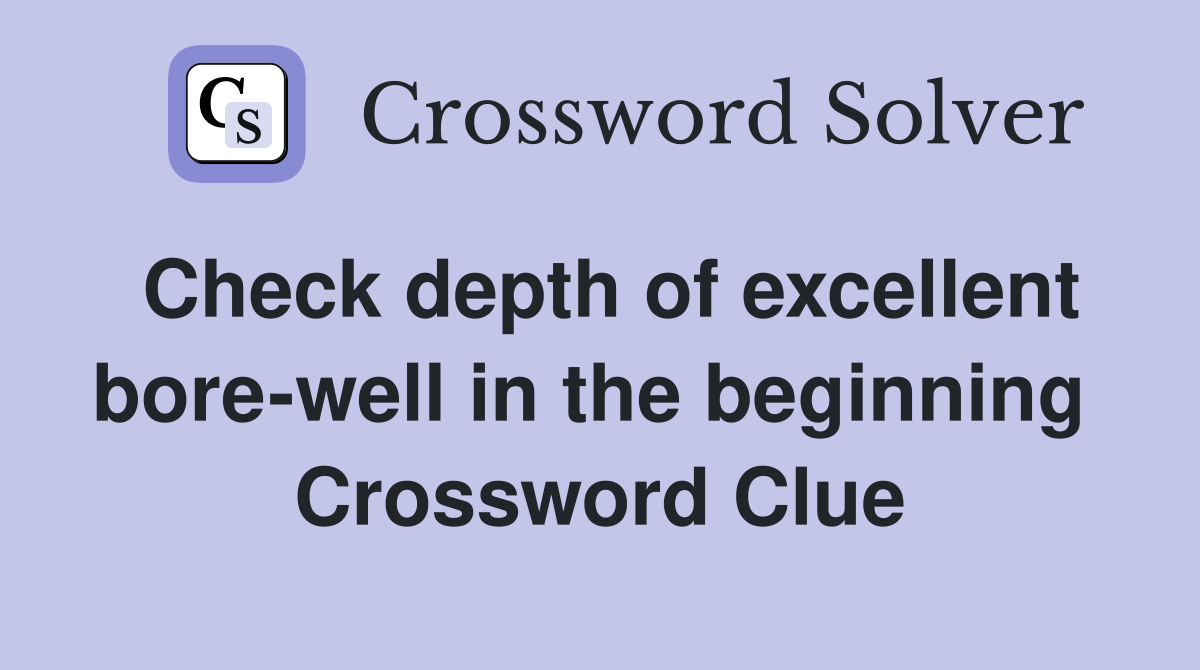 Check depth of excellent bore-well in the beginning  Crossword Clue