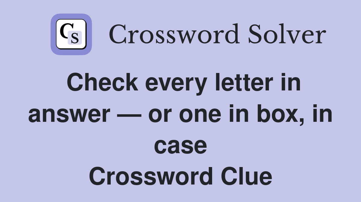 Check every letter in answer — or one in box, in case Crossword Clue