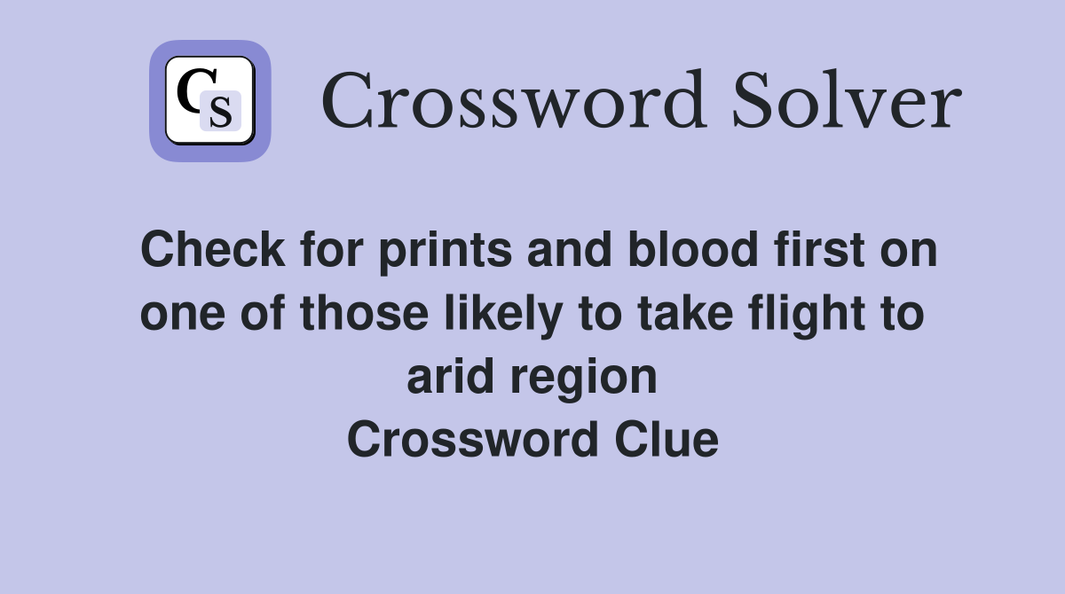 Check for prints and blood first on one of those likely to take flight to arid region Crossword Clue