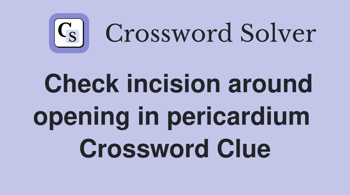 Check incision around opening in pericardium  Crossword Clue