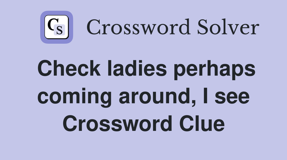 Check ladies perhaps coming around, I see Crossword Clue