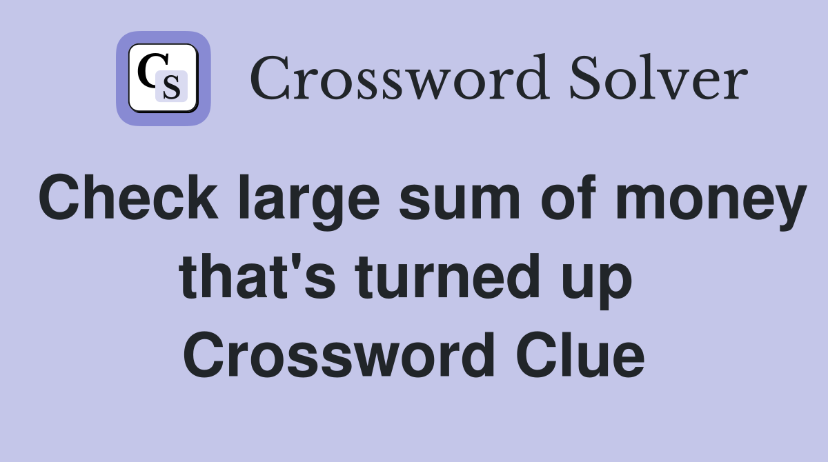 Check large sum of money that's turned up  Crossword Clue