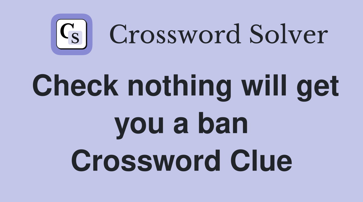 Check nothing will get you a ban Crossword Clue