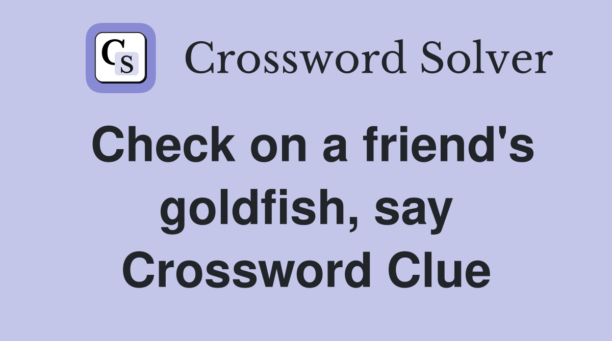 Check on a friend's goldfish, say Crossword Clue