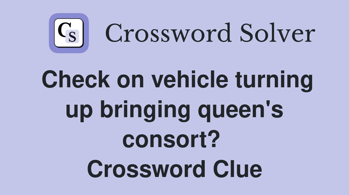 Check on vehicle turning up bringing queen's consort?  Crossword Clue