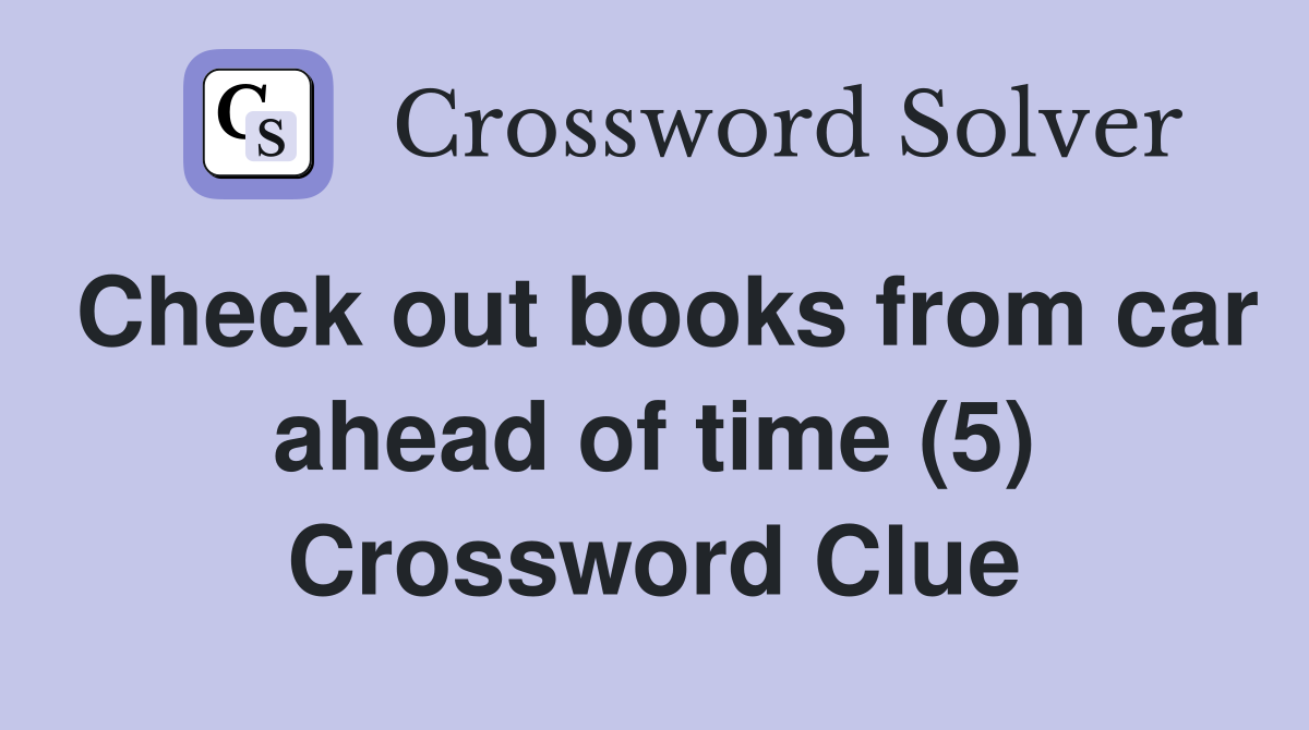 Check out books from car ahead of time (5) Crossword Clue
