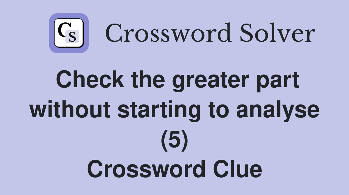 Check the greater part without starting to analyse (5) Crossword Clue