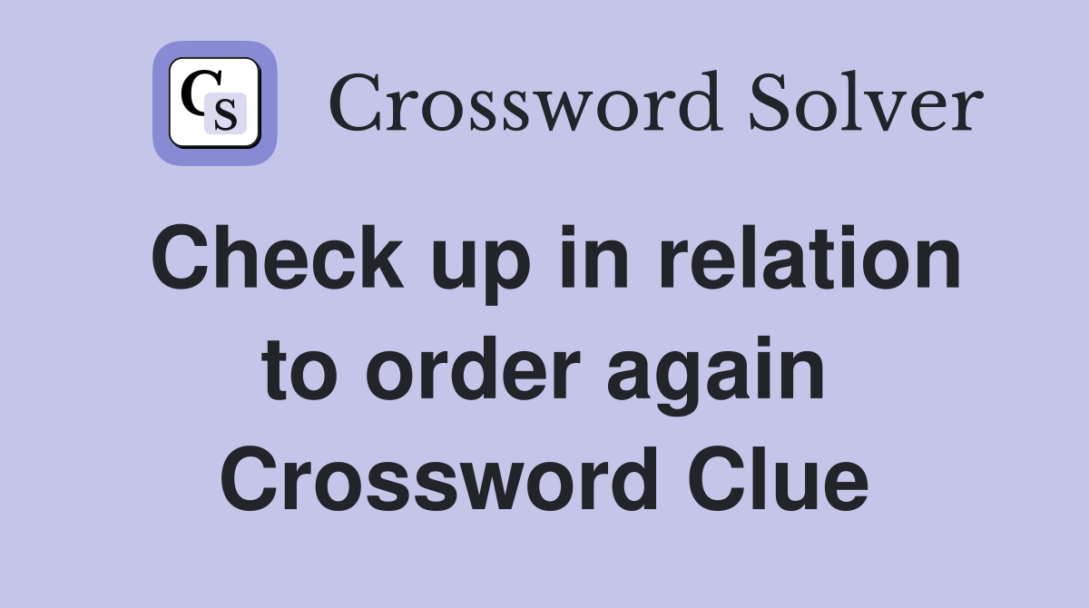 Check up in relation to order again Crossword Clue