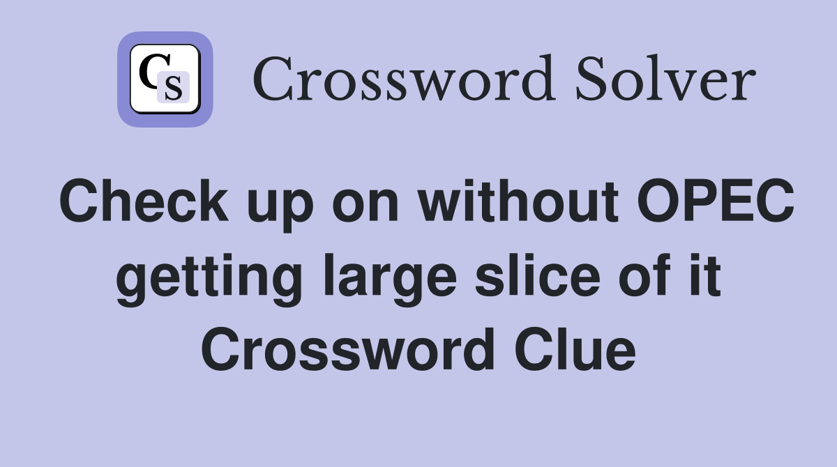 Check up on without OPEC getting large slice of it Crossword Clue