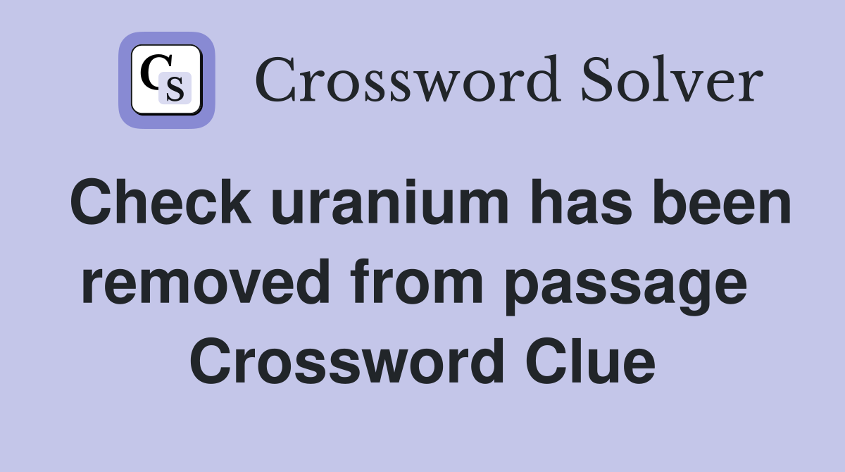Check uranium has been removed from passage  Crossword Clue