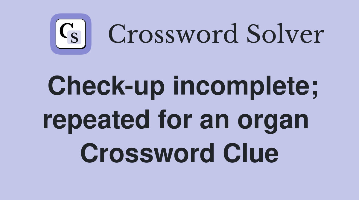 Check-up incomplete; repeated for an organ  Crossword Clue