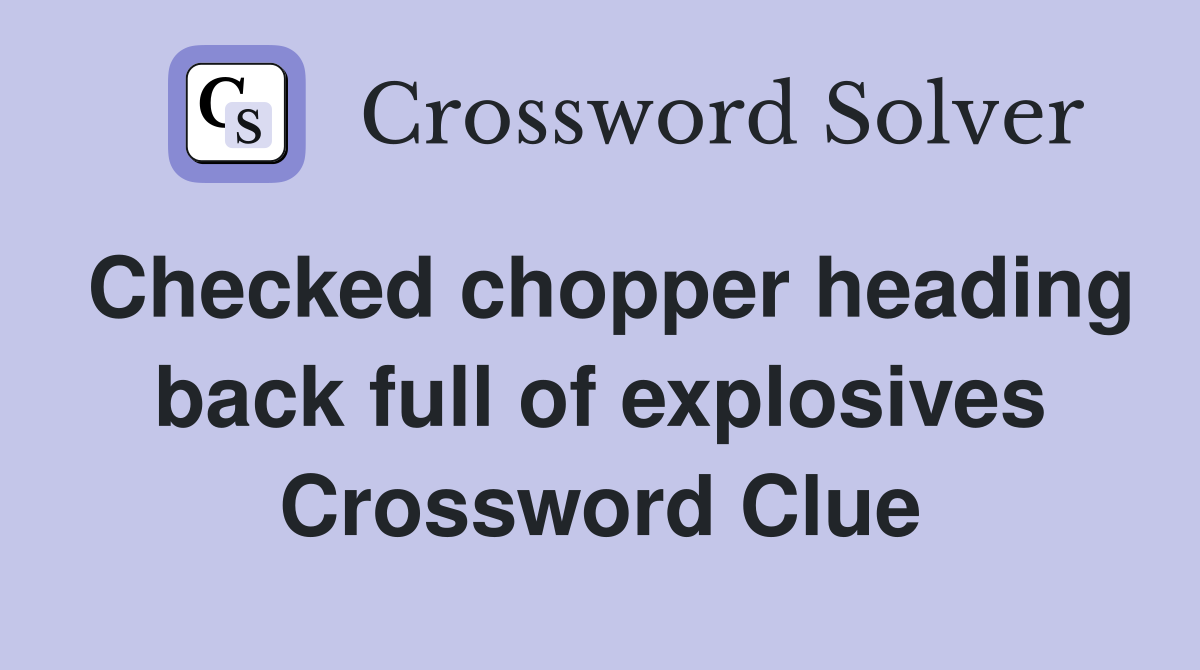 Checked chopper heading back full of explosives Crossword Clue