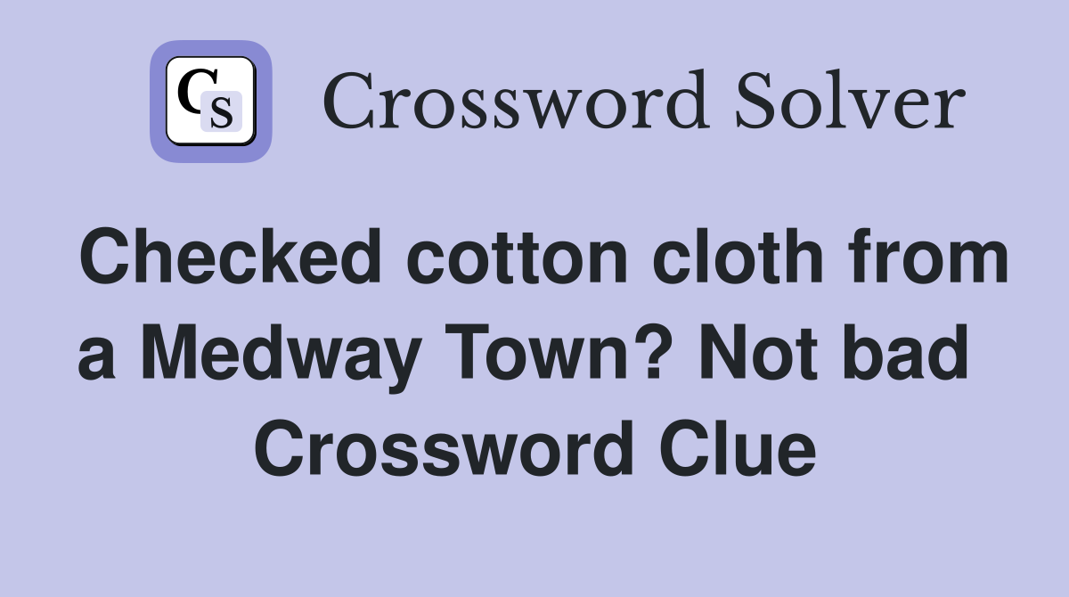 Checked cotton cloth from a Medway Town? Not bad  Crossword Clue