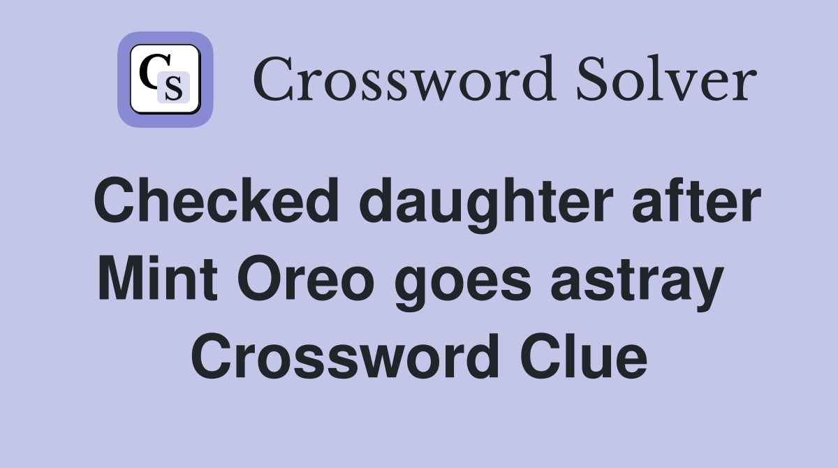 Checked daughter after Mint Oreo goes astray  Crossword Clue