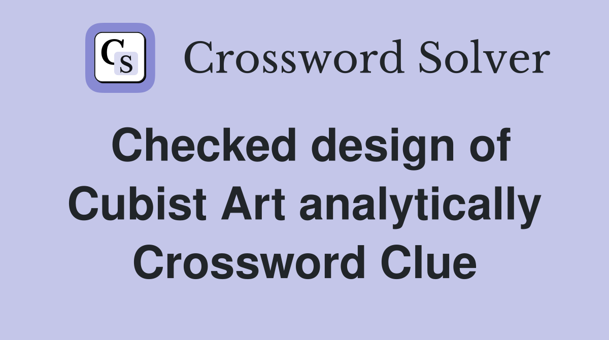 Checked design of Cubist Art analytically Crossword Clue