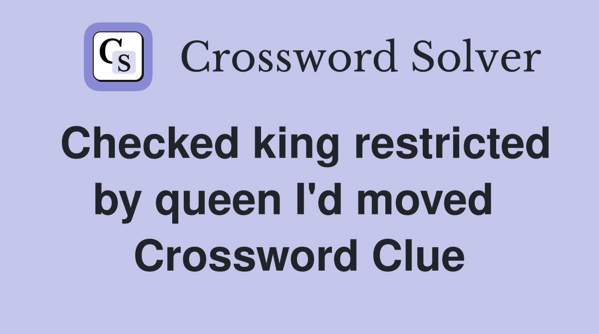 Checked king restricted by queen I'd moved  Crossword Clue