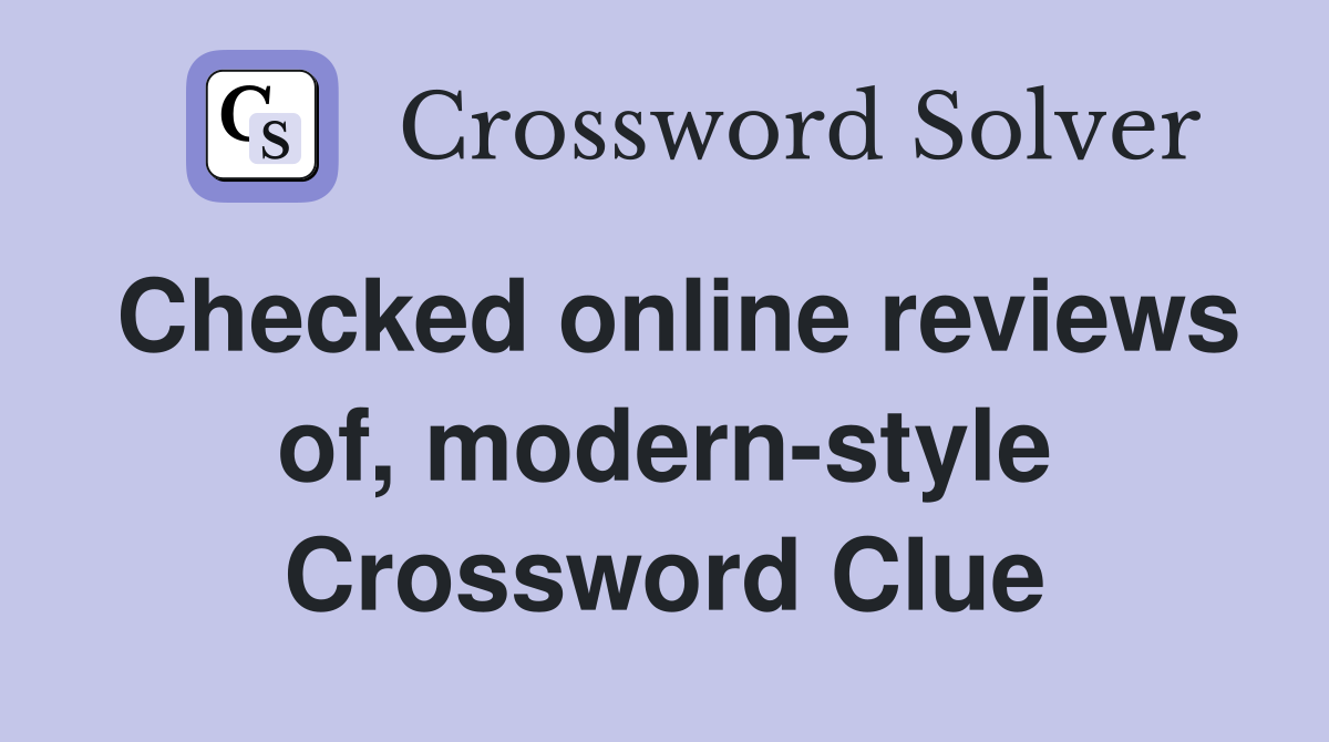 Checked online reviews of, modern-style Crossword Clue