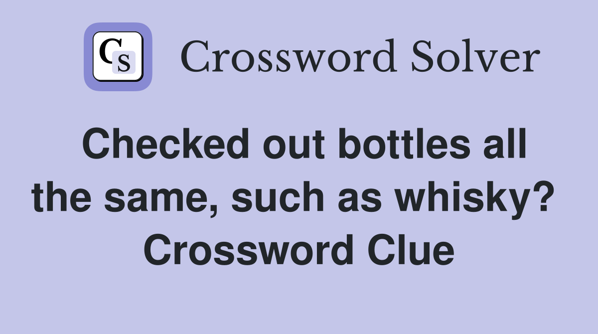 Checked out bottles all the same, such as whisky?  Crossword Clue