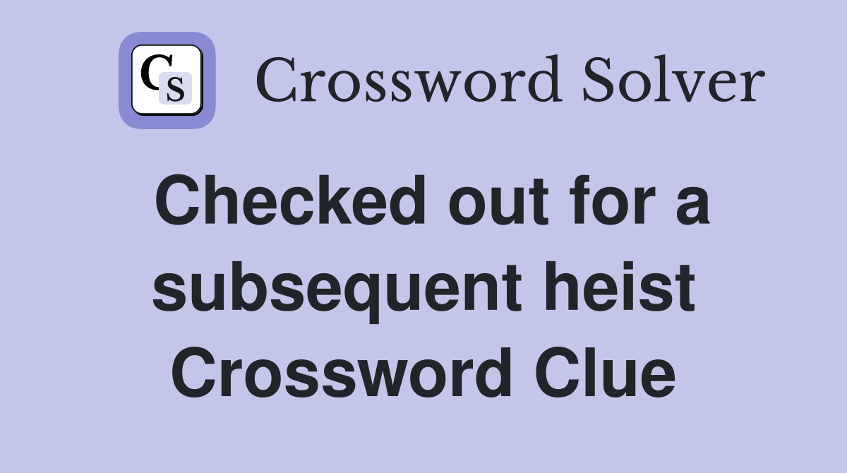 Checked out for a subsequent heist Crossword Clue
