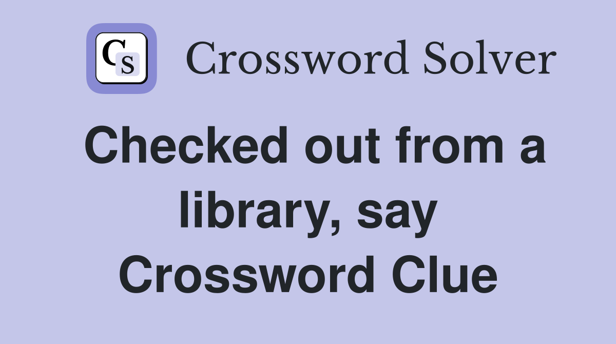Checked out from a library, say Crossword Clue