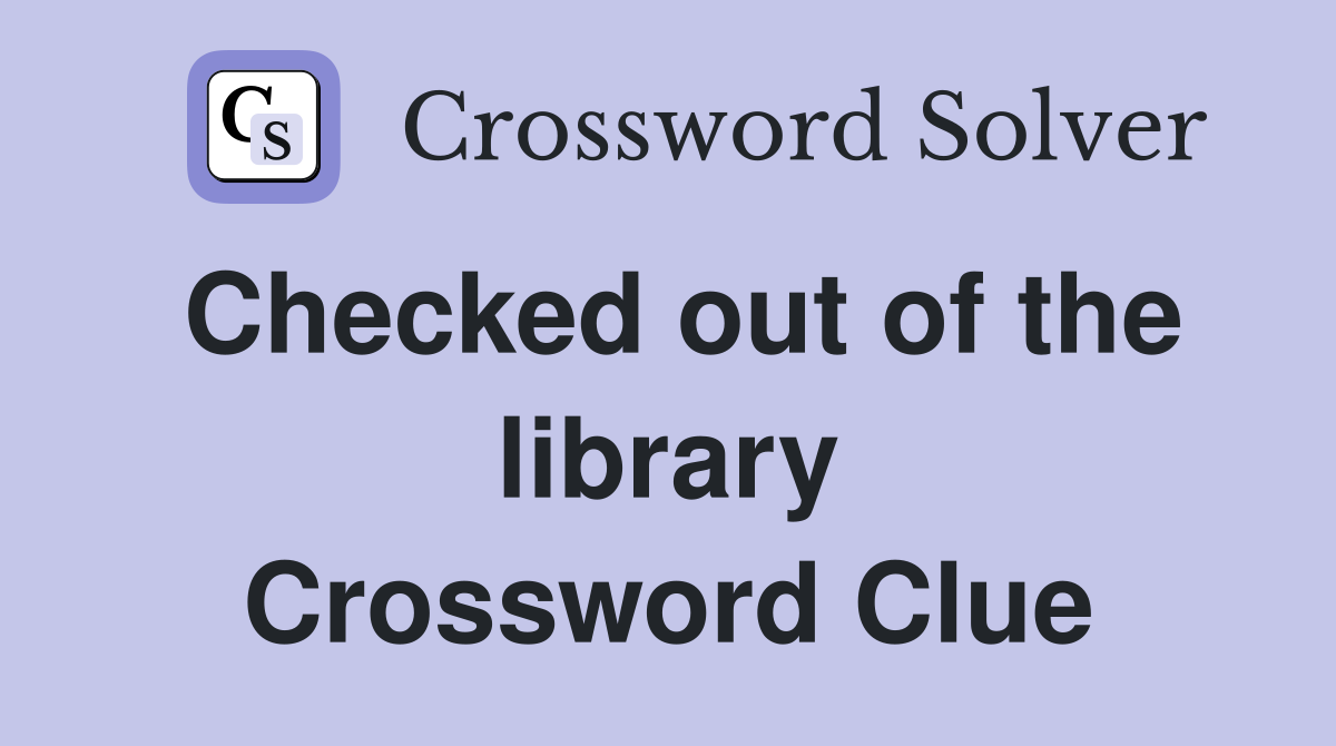 Checked out of the library Crossword Clue