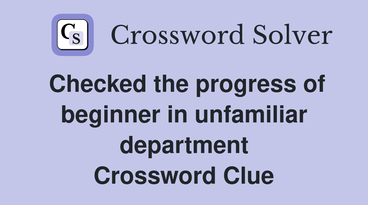 Checked the progress of beginner in unfamiliar department Crossword Clue