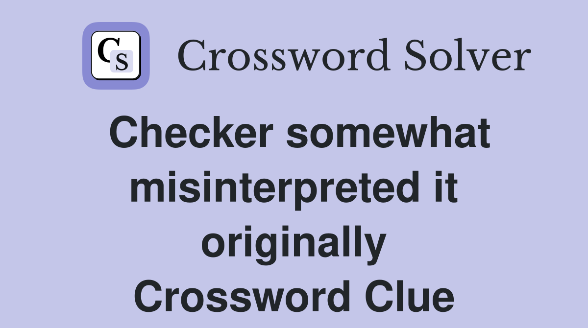 Checker somewhat misinterpreted it originally Crossword Clue