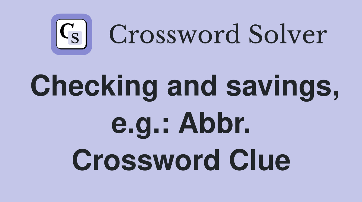 Checking and savings, e.g.: Abbr. Crossword Clue