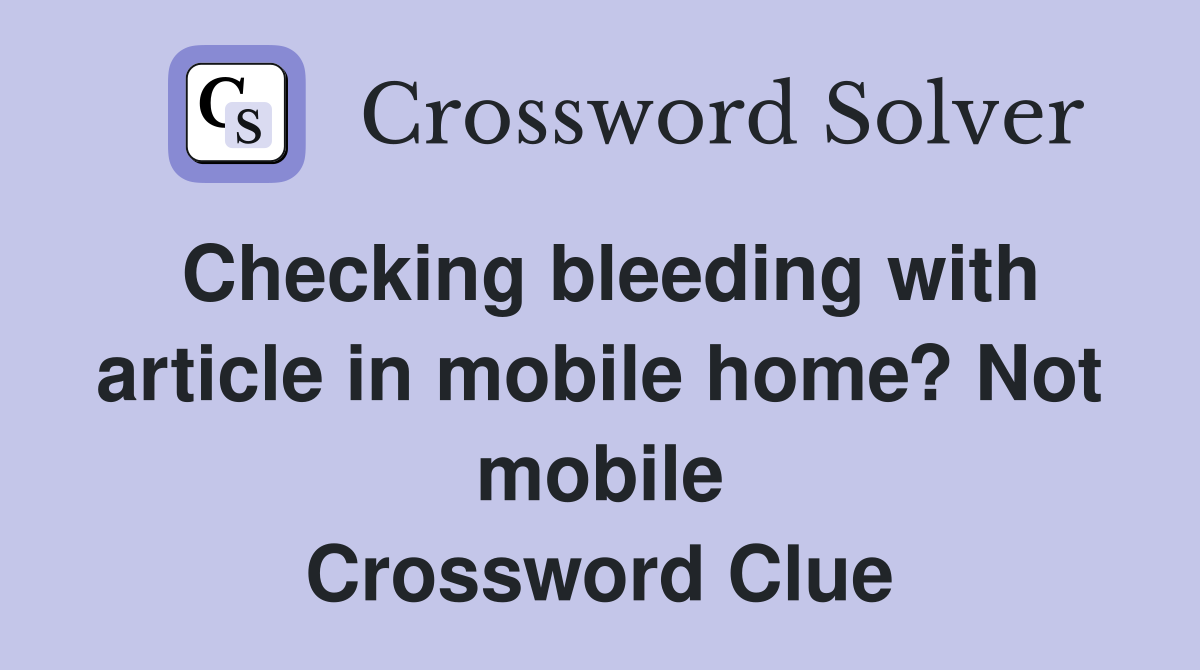 Checking bleeding with article in mobile home? Not mobile Crossword Clue