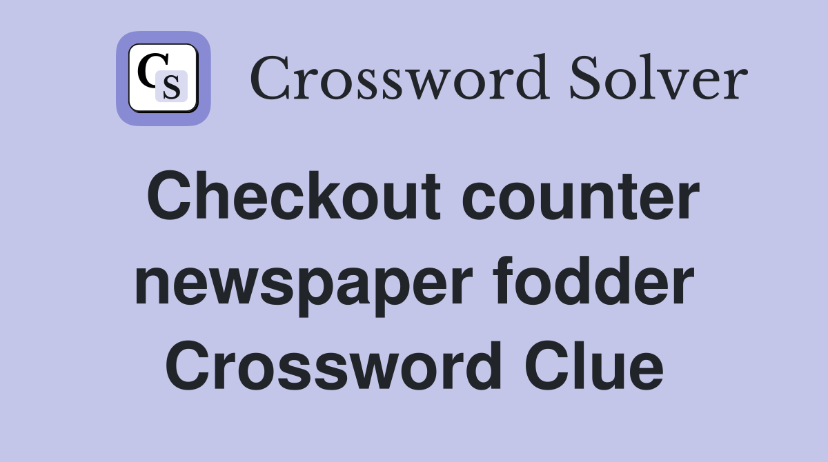 Checkout counter newspaper fodder Crossword Clue